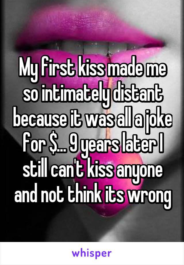 My first kiss made me so intimately distant because it was all a joke for $... 9 years later I still can't kiss anyone and not think its wrong