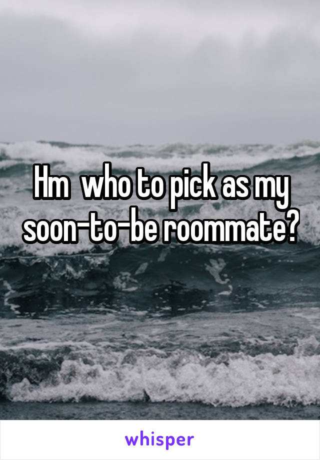 Hm  who to pick as my soon-to-be roommate? 