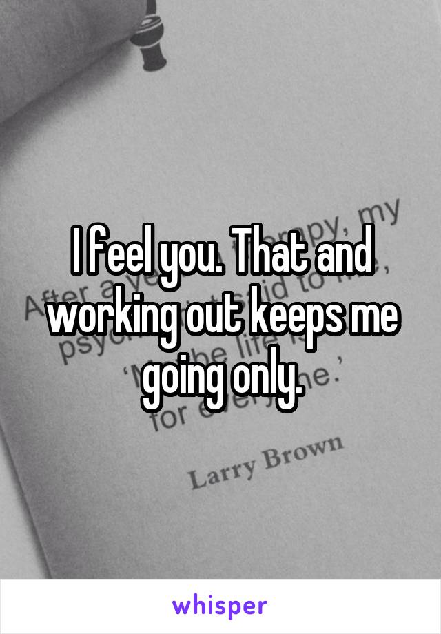 I feel you. That and working out keeps me going only.