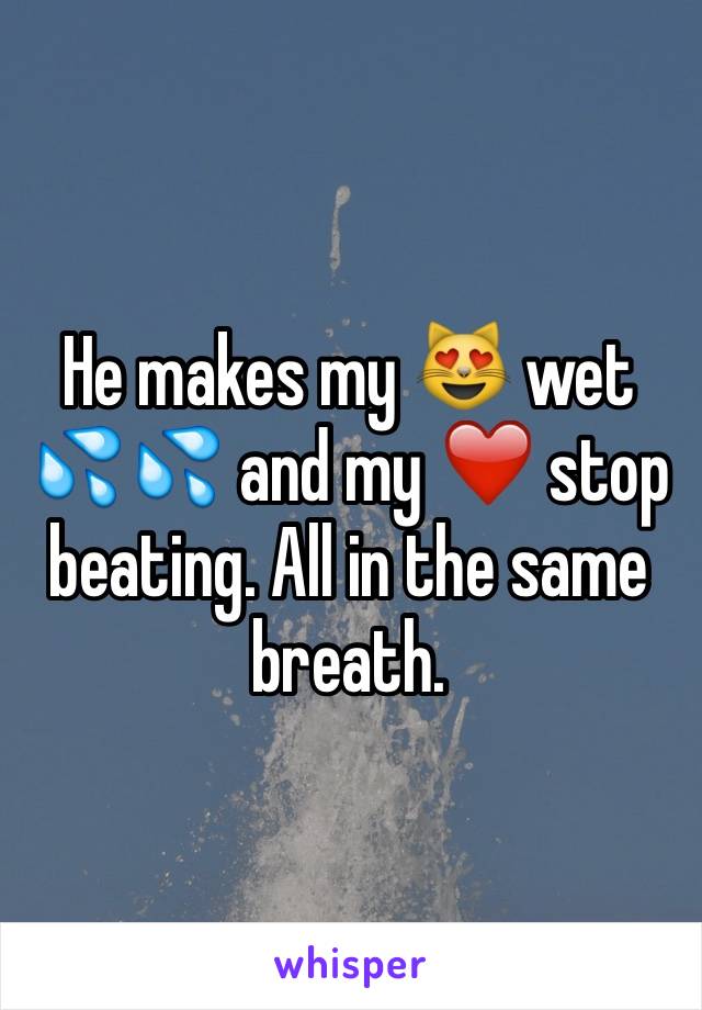 He makes my 😻 wet 💦💦 and my ❤️ stop beating. All in the same breath. 