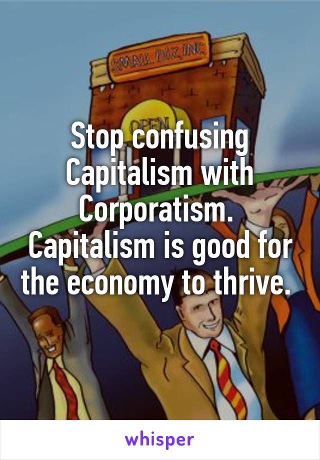 Stop confusing Capitalism with Corporatism. 
Capitalism is good for the economy to thrive. 
