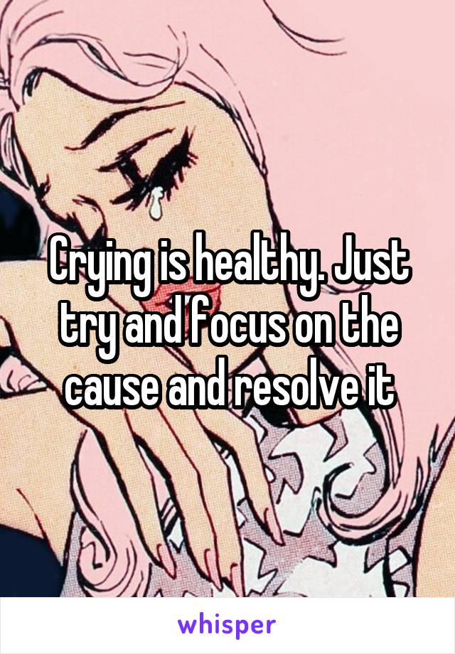 Crying is healthy. Just try and focus on the cause and resolve it