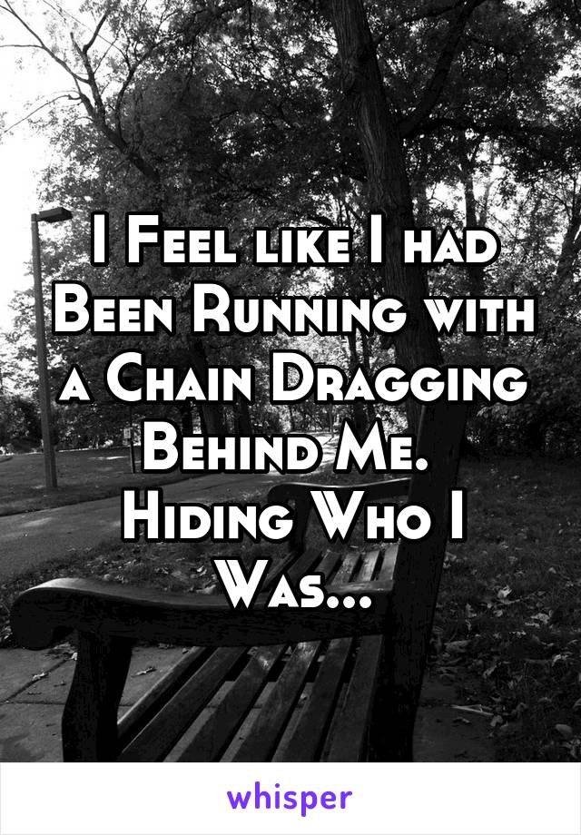 I Feel like I had Been Running with a Chain Dragging Behind Me. 
Hiding Who I Was...