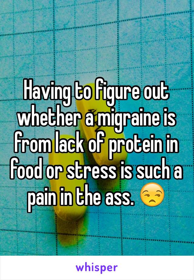 Having to figure out whether a migraine is from lack of protein in food or stress is such a pain in the ass. 😒