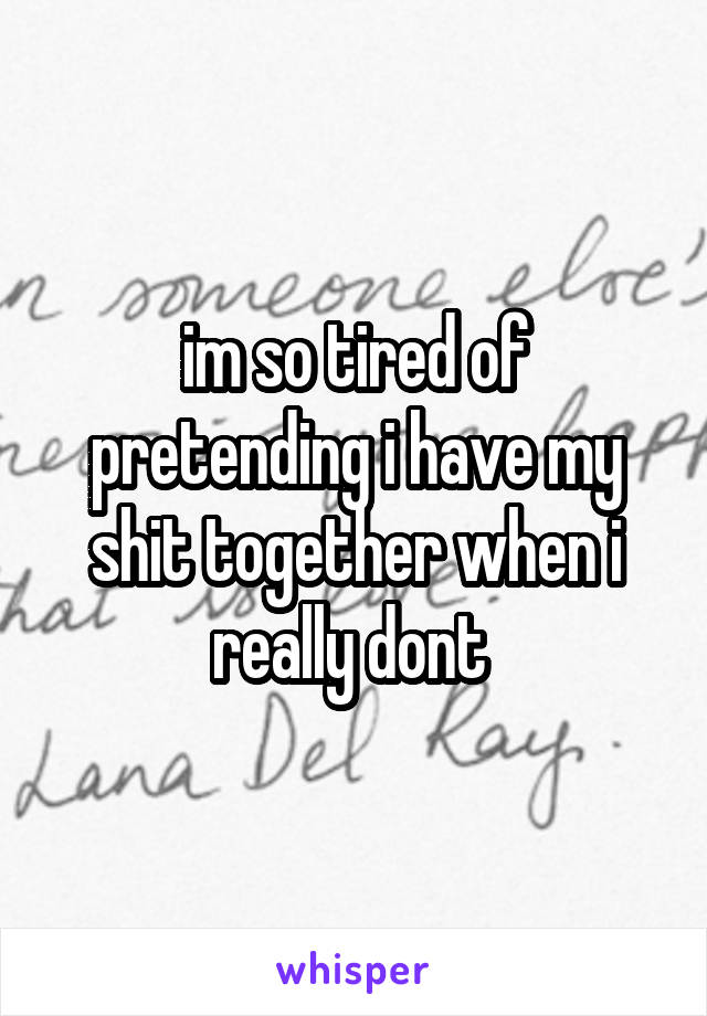 im so tired of pretending i have my shit together when i really dont 