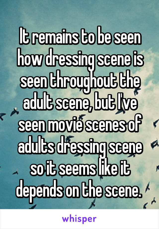 It remains to be seen how dressing scene is seen throughout the adult scene, but I've seen movie scenes of adults dressing scene so it seems like it depends on the scene. 