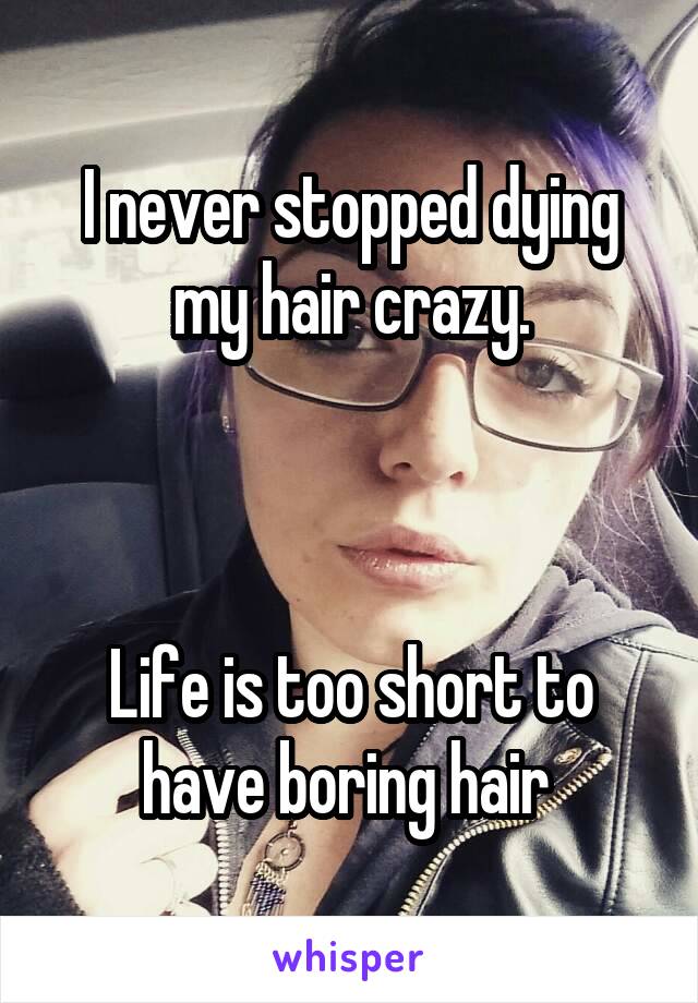 I never stopped dying my hair crazy.



Life is too short to have boring hair 