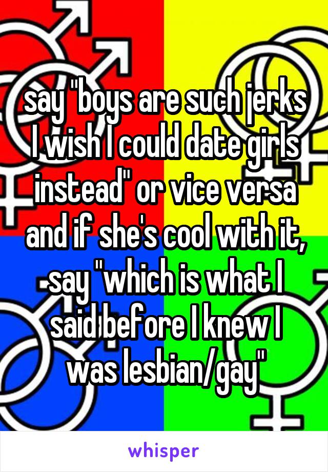 say "boys are such jerks I wish I could date girls instead" or vice versa and if she's cool with it, say "which is what I said before I knew I was lesbian/gay"