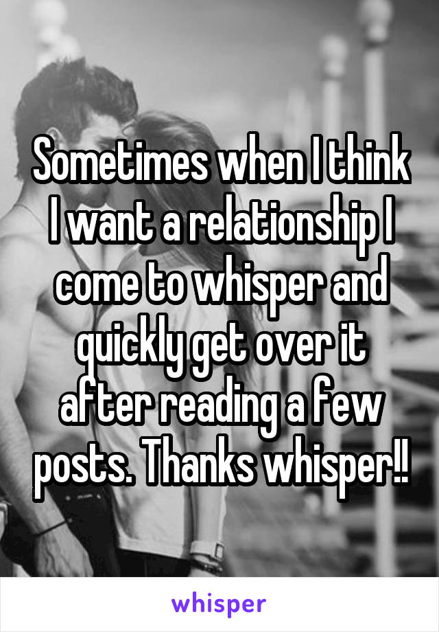 Sometimes when I think I want a relationship I come to whisper and quickly get over it after reading a few posts. Thanks whisper!!