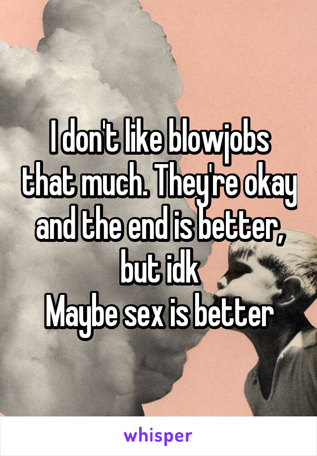 I don't like blowjobs that much. They're okay and the end is better, but idk
Maybe sex is better