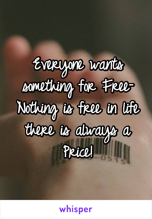 Everyone wants something for Free- Nothing is free in life there is always a Price!