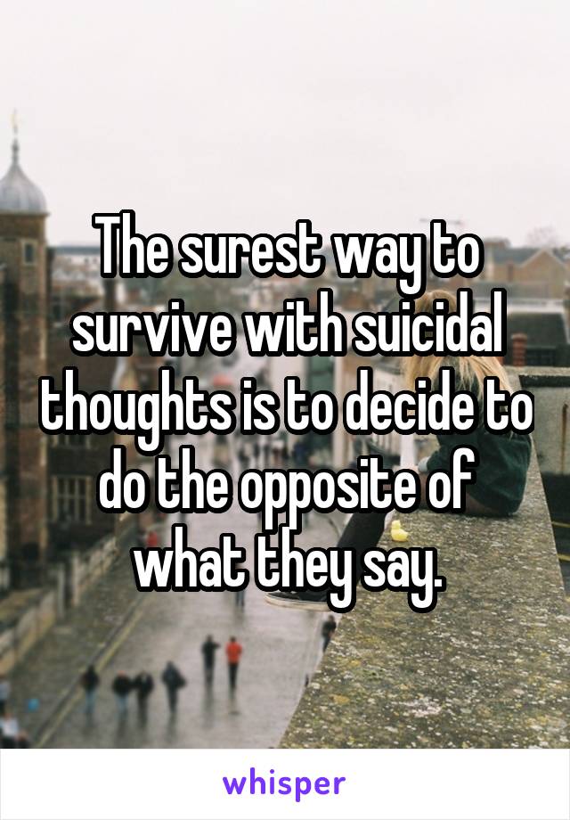 The surest way to survive with suicidal thoughts is to decide to do the opposite of what they say.