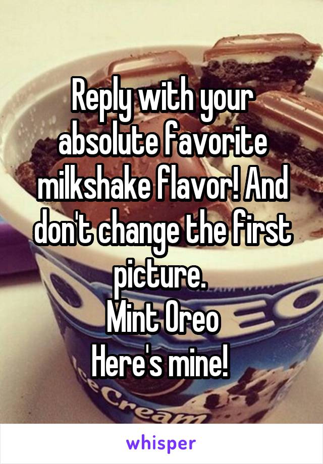 Reply with your absolute favorite milkshake flavor! And don't change the first picture. 
Mint Oreo
Here's mine! 