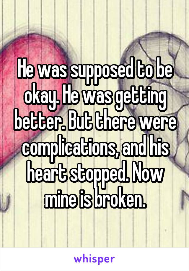 He was supposed to be okay. He was getting better. But there were complications, and his heart stopped. Now mine is broken.