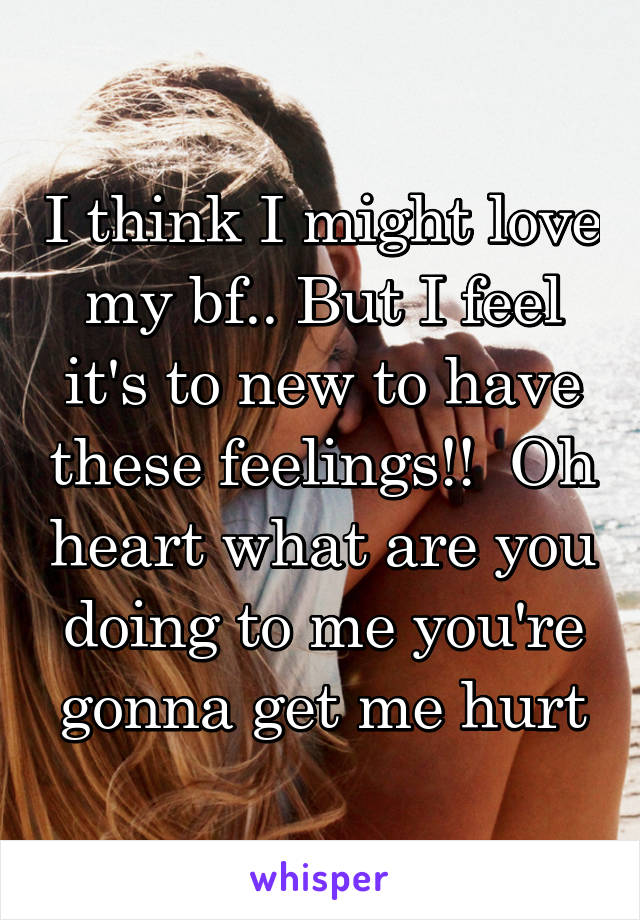 I think I might love my bf.. But I feel it's to new to have these feelings!!  Oh heart what are you doing to me you're gonna get me hurt