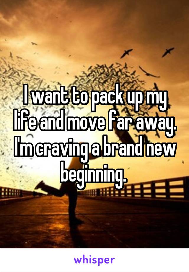 I want to pack up my life and move far away. I'm craving a brand new beginning. 