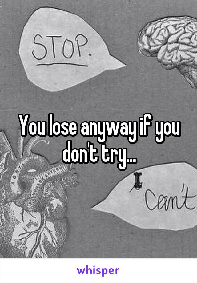 You lose anyway if you don't try...