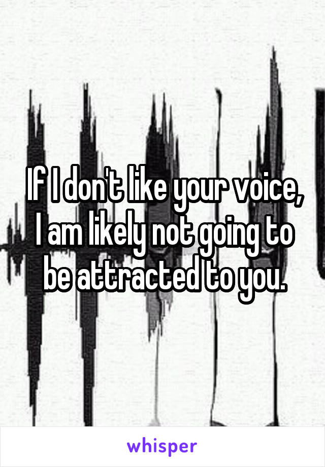 If I don't like your voice, I am likely not going to be attracted to you.