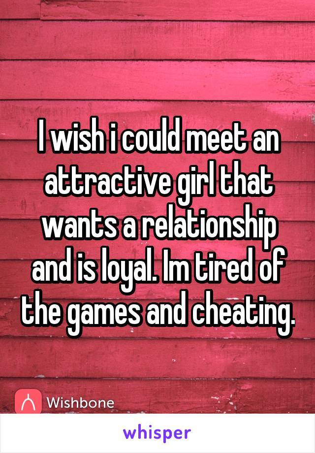 I wish i could meet an attractive girl that wants a relationship and is loyal. Im tired of the games and cheating.