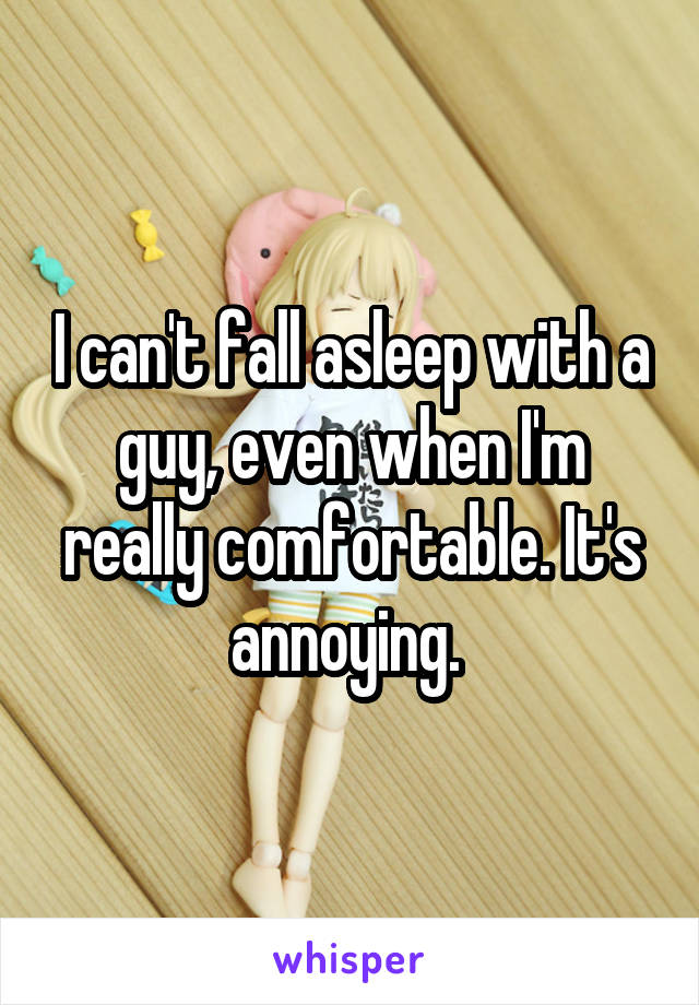 I can't fall asleep with a guy, even when I'm really comfortable. It's annoying. 