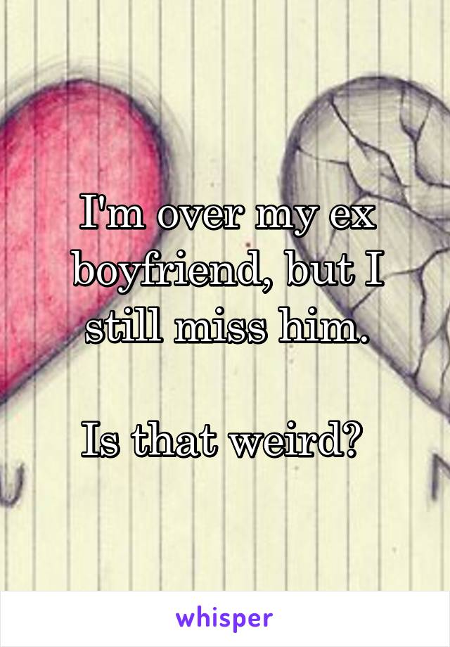 I'm over my ex boyfriend, but I still miss him.

Is that weird? 