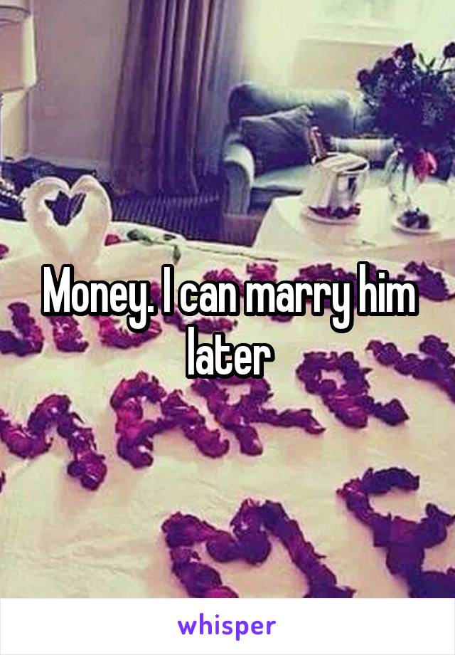 Money. I can marry him later