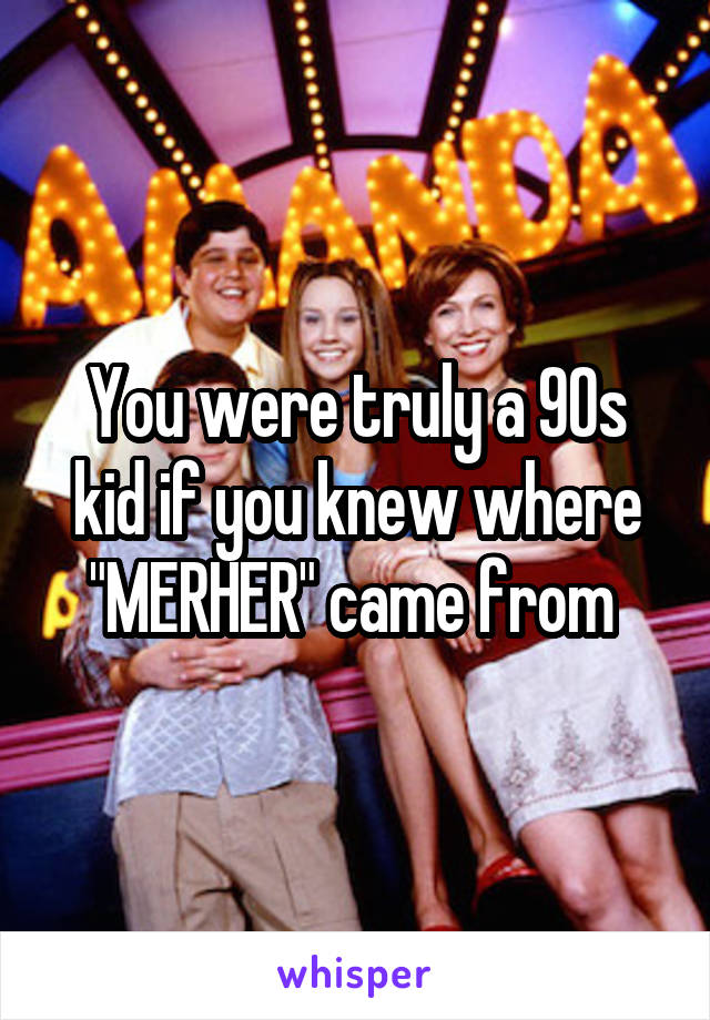 You were truly a 90s kid if you knew where "MERHER" came from 