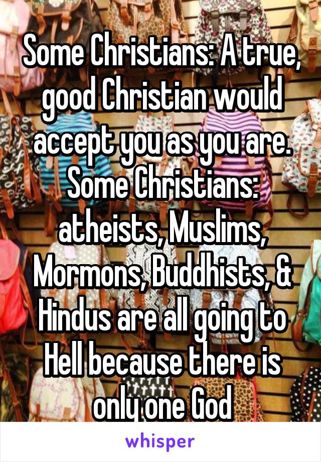 Some Christians: A true, good Christian would accept you as you are.
Some Christians: atheists, Muslims, Mormons, Buddhists, & Hindus are all going to Hell because there is only one God