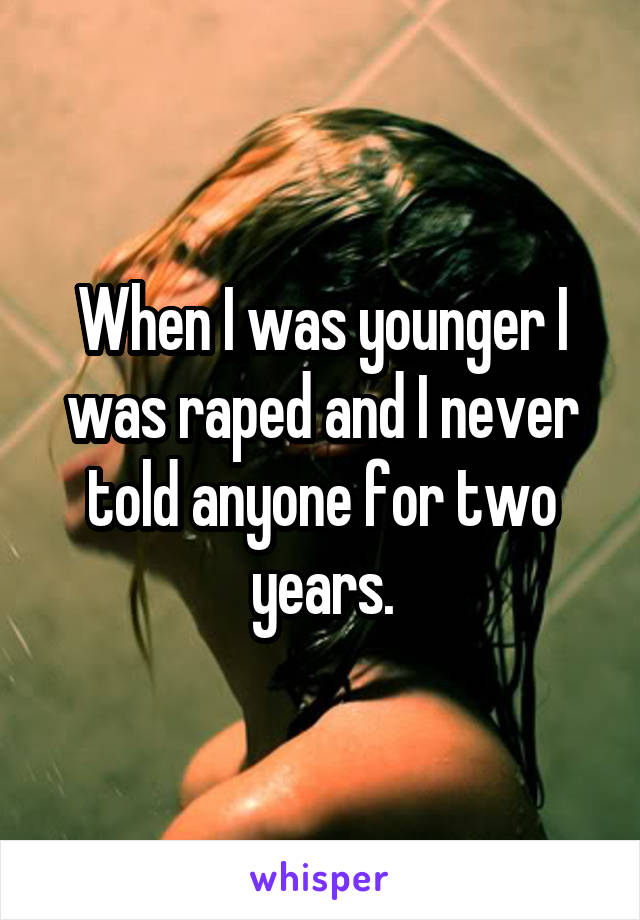 When I was younger I was raped and I never told anyone for two years.