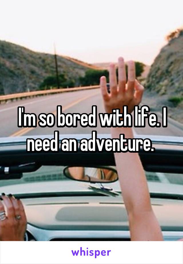 I'm so bored with life. I need an adventure. 