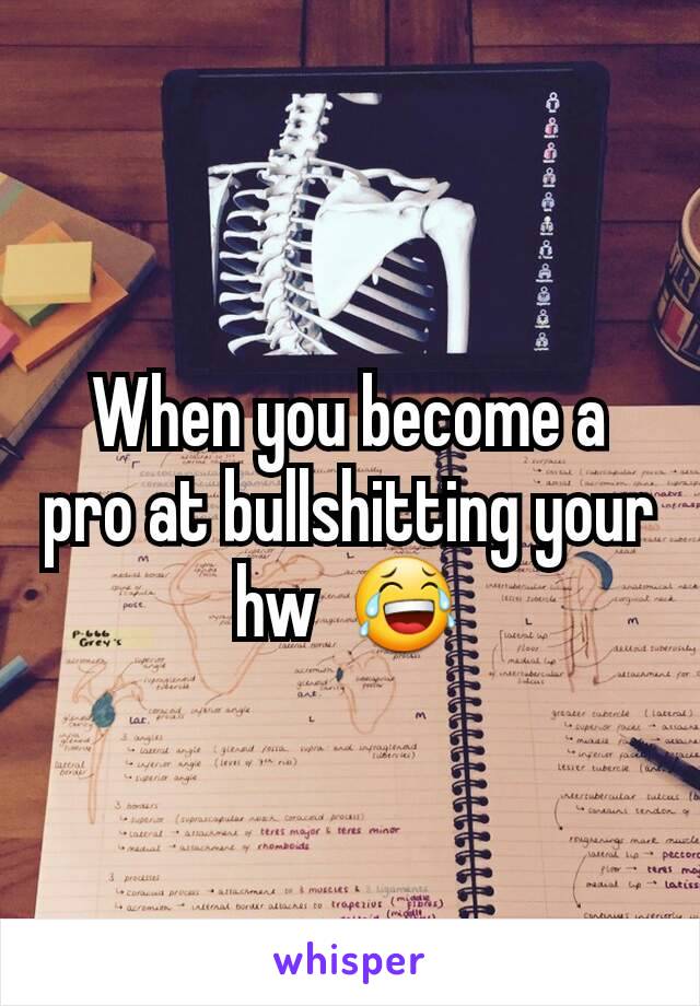 When you become a pro at bullshitting your hw  😂