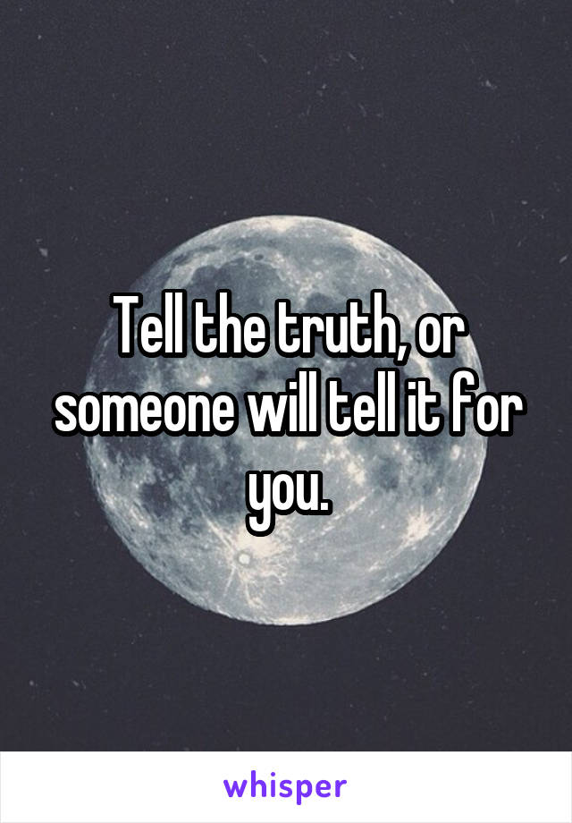 Tell the truth, or someone will tell it for you.