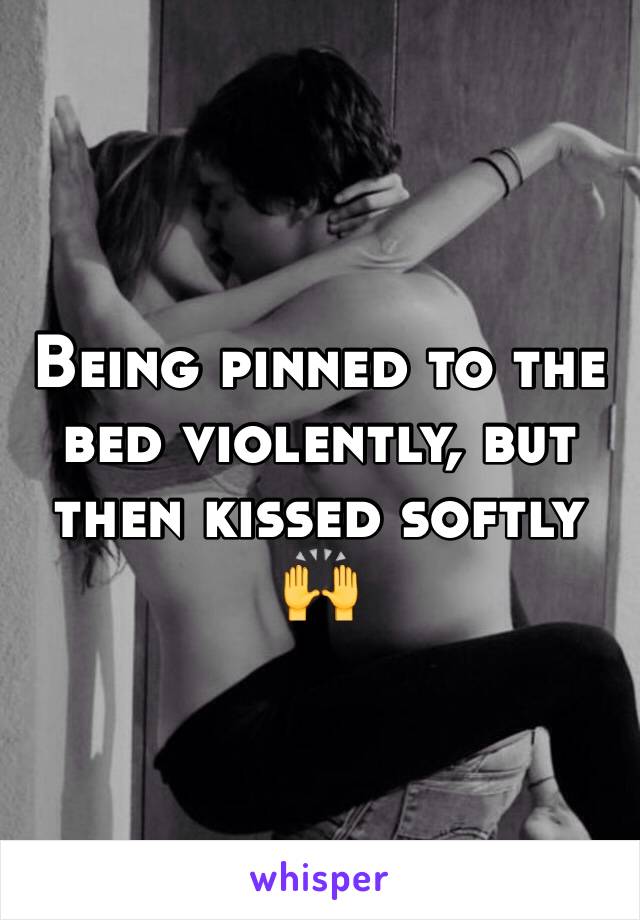 Being pinned to the bed violently, but then kissed softly 🙌