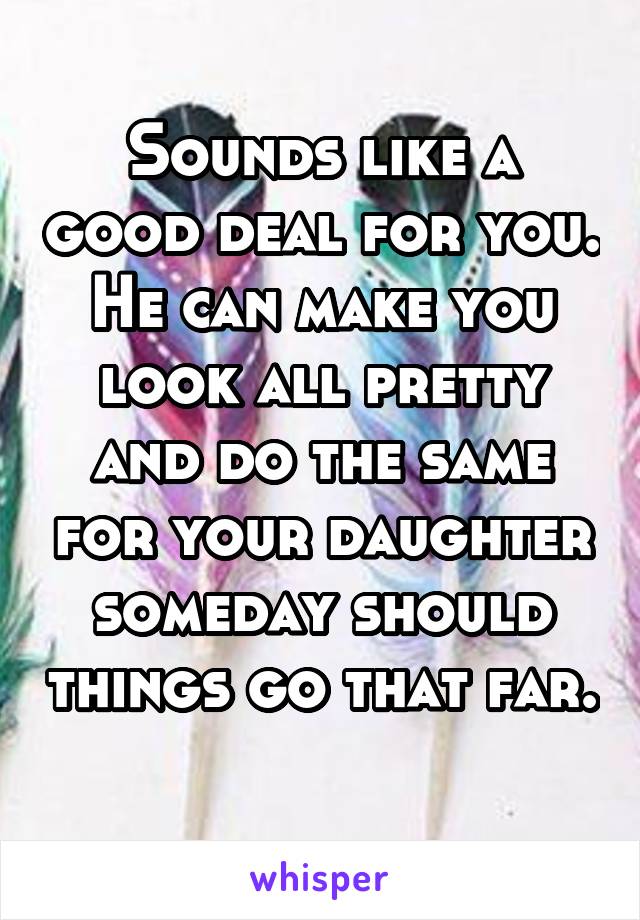 Sounds like a good deal for you. He can make you look all pretty and do the same for your daughter someday should things go that far. 