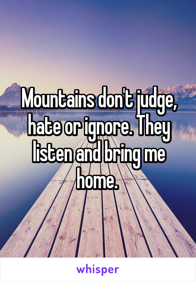 Mountains don't judge, hate or ignore. They listen and bring me home. 