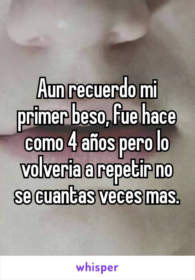 Aun recuerdo mi primer beso, fue hace como 4 años pero lo volveria a repetir no se cuantas veces mas.