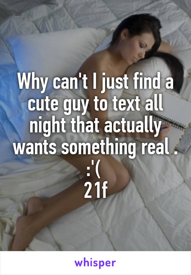 Why can't I just find a cute guy to text all night that actually wants something real . :'( 
21f