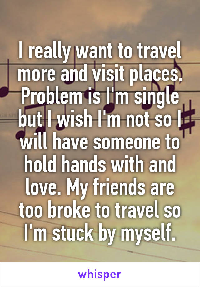 I really want to travel more and visit places. Problem is I'm single but I wish I'm not so I will have someone to hold hands with and love. My friends are too broke to travel so I'm stuck by myself.