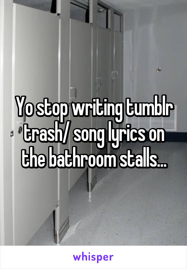 Yo stop writing tumblr trash/ song lyrics on the bathroom stalls...