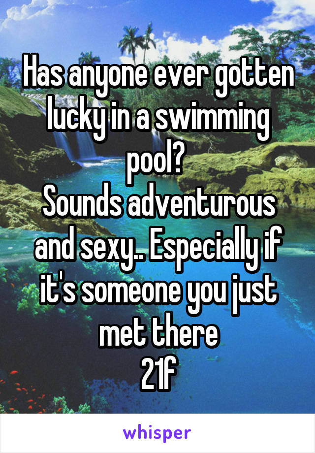 Has anyone ever gotten lucky in a swimming pool? 
Sounds adventurous and sexy.. Especially if it's someone you just met there
21f