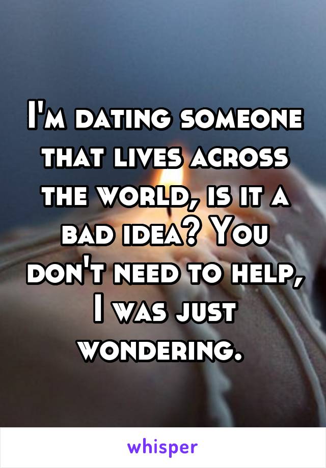 I'm dating someone that lives across the world, is it a bad idea? You don't need to help, I was just wondering. 