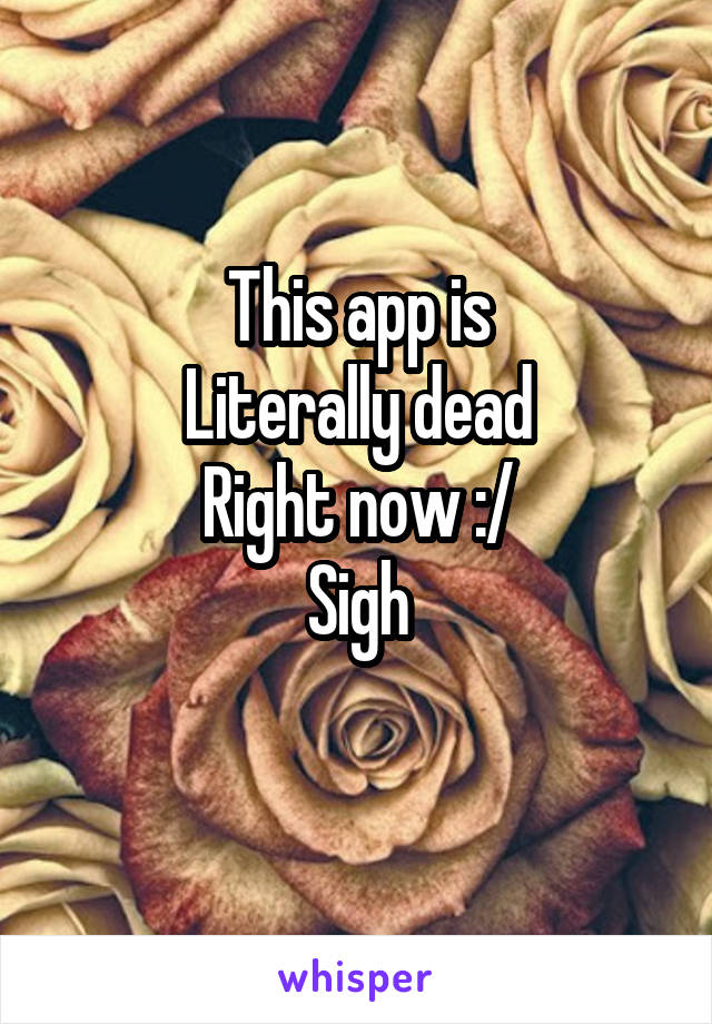 This app is
Literally dead
Right now :/
Sigh
