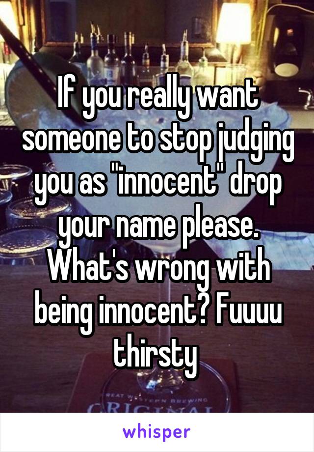 If you really want someone to stop judging you as "innocent" drop your name please. What's wrong with being innocent? Fuuuu thirsty 