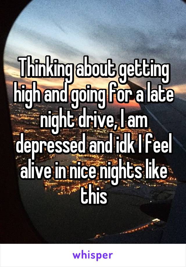 Thinking about getting high and going for a late night drive, I am depressed and idk I feel alive in nice nights like this