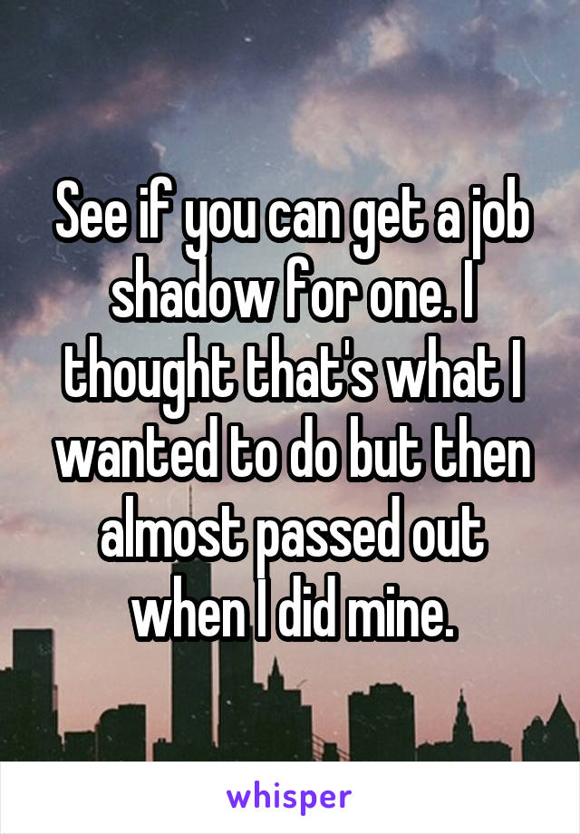 See if you can get a job shadow for one. I thought that's what I wanted to do but then almost passed out when I did mine.