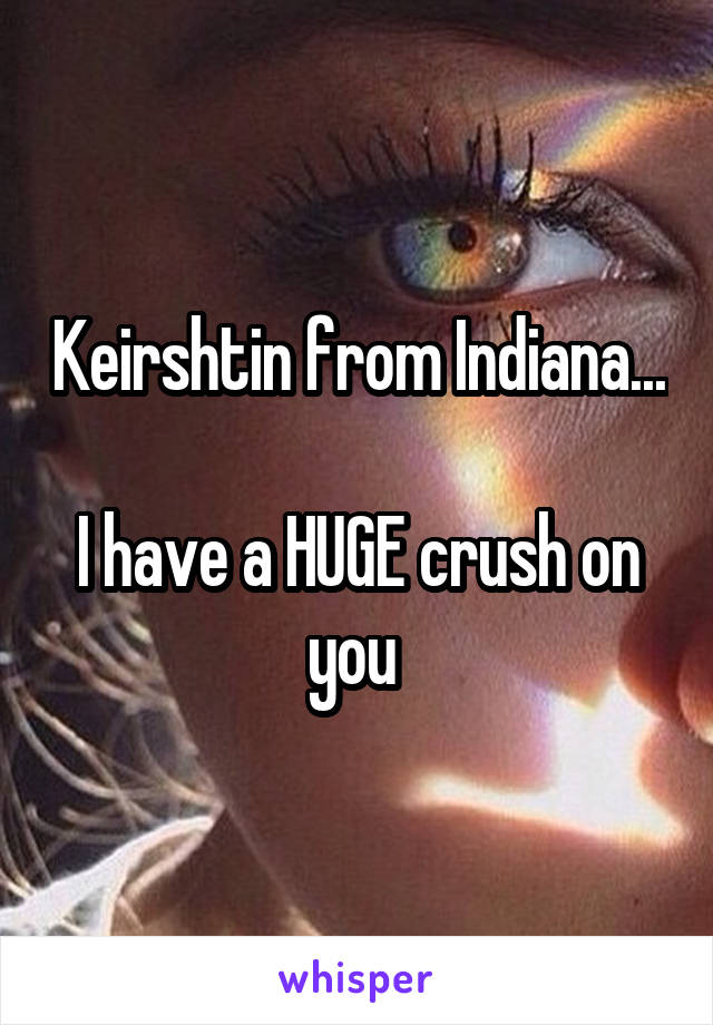 Keirshtin from Indiana...

I have a HUGE crush on you 