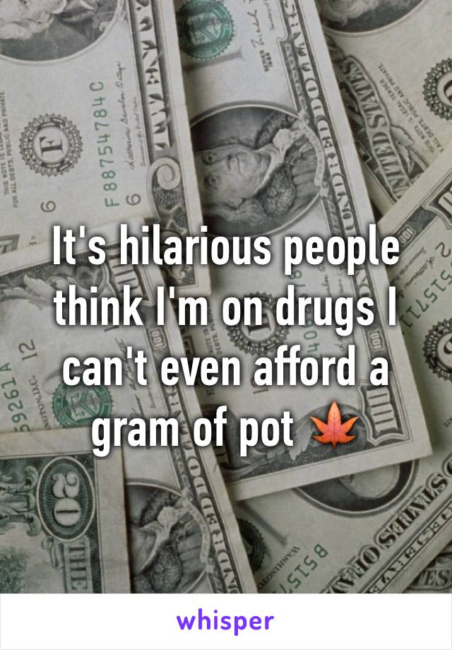 It's hilarious people think I'm on drugs I can't even afford a gram of pot 🍁