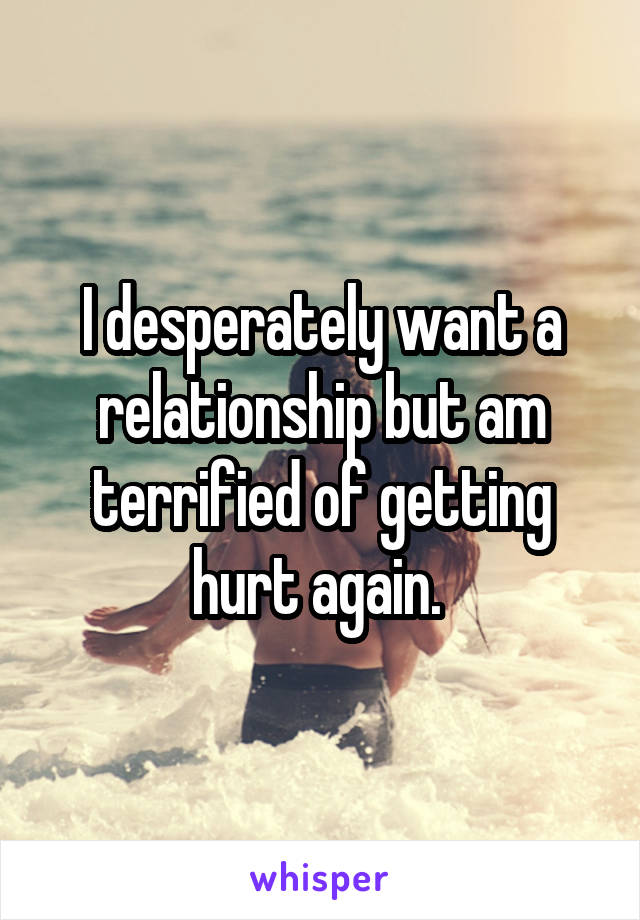 I desperately want a relationship but am terrified of getting hurt again. 