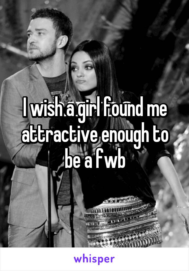 I wish a girl found me attractive enough to be a fwb