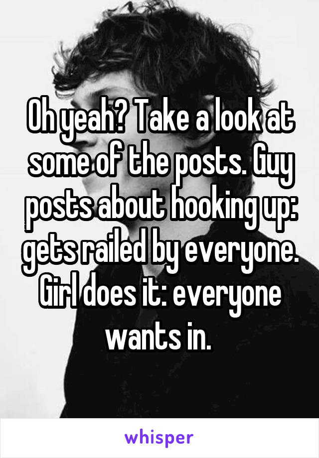 Oh yeah? Take a look at some of the posts. Guy posts about hooking up: gets railed by everyone. Girl does it: everyone wants in. 